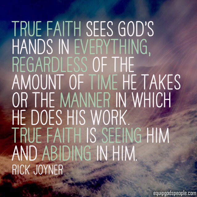 “True faith see’s God’s hands in everything, regardless of the amount of time He takes or the manner in which He does His work. True faith is seeing Him and abiding in Him.” —Rick Joyner
