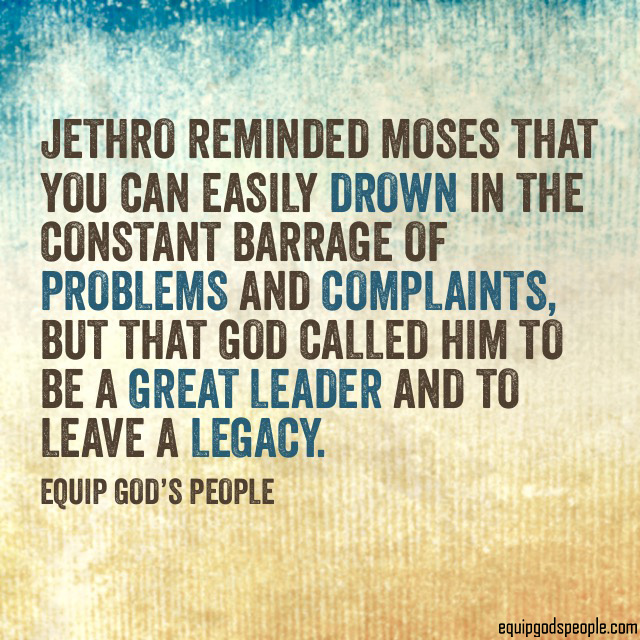 “Jethro reminded Moses that you can easily drown in the constant barrage of problems and complaints, but that God called him to be a great leader and to leave a legacy.” —Equip God’s People