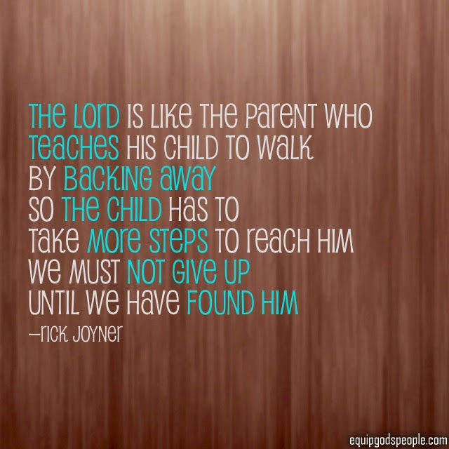 “The LORD is like the parent who teaches His child to walk by backing away, so the child has to take more steps to reach Him. We must not give up until we have found Him.” —Rick Joyner