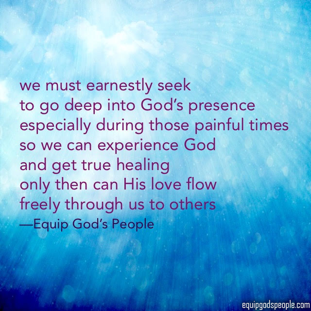 “We must earnestly seek to go deep into God’s presence, especially during those painful times, so we can experience God and get true healing. Only then can His love flow freely through us to others.” —Equip God’s People
