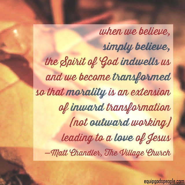 “When we believe, simply believe, the Spirit of God indwells us and we become transformed so that morality is an extension of inward transformation (not outward working) leading to a love of Jesus.” —Matt Chandler, The Village Church