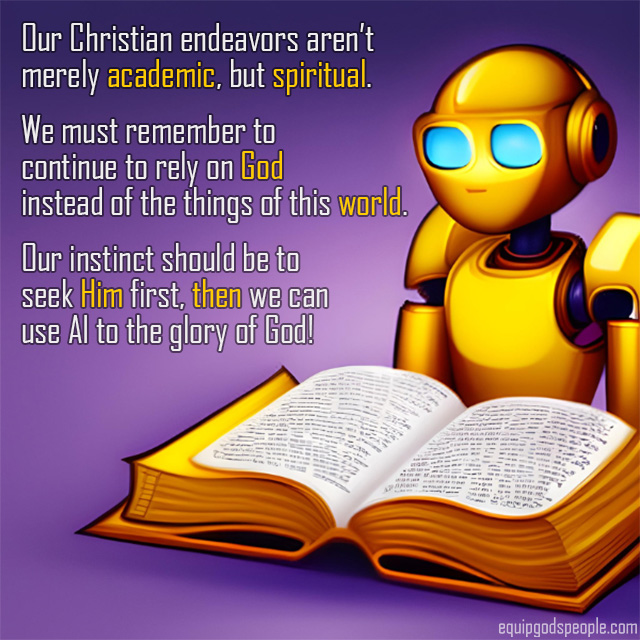 Our Christian endeavors aren’t merely academic, but spiritual. We must remember to continue to rely on God instead of the things of this world. Our instinct should be to seek Him first, then we can use AI to the glory of God!