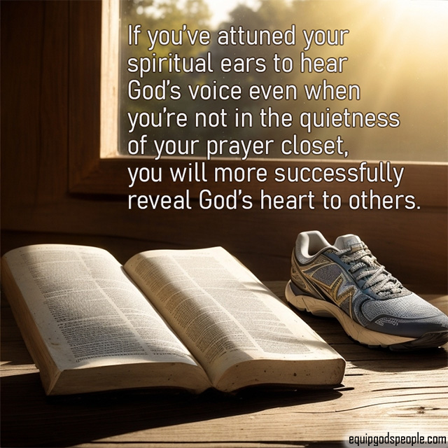 If you’ve attuned your spiritual ears to hear God’s voice even when you’re not in the quietness of your prayer closet, you will more successfully reveal God’s heart to others.
