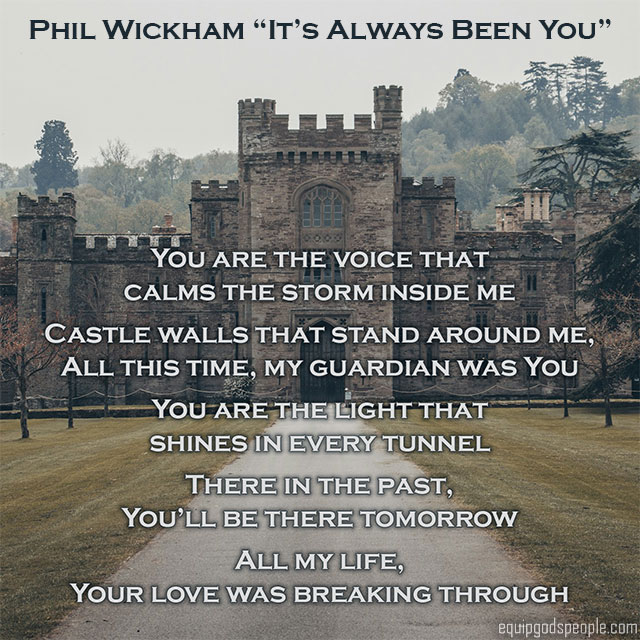 You are the voice that calms the storm inside me. Castle walls that stand around me. All this time, my guardian was You. You are the light that shines in every tunnel. There in the past, You’ll be there tomorrow. All my life, Your love was breaking through.